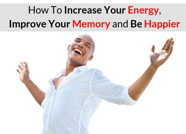 How To Increase Your Energy, Improve Your Memory and Be Happier