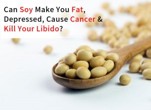 Can Soy Make You Fat, Depressed, Cause Cancer & Kill Your Libido?