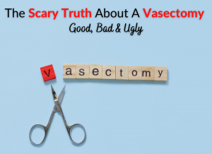 The Scary Truth About A Vasectomy – Good, Bad & Ugly