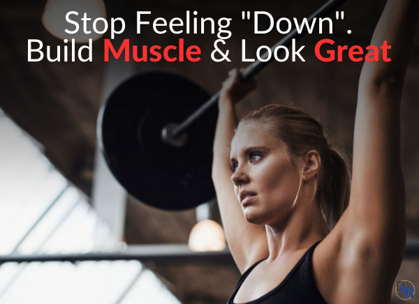 Stop feeling "Down". Build muscle & Look Great